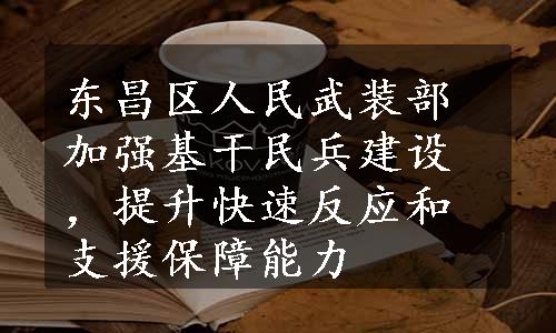 东昌区人民武装部加强基干民兵建设，提升快速反应和支援保障能力