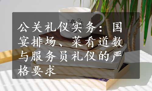 公关礼仪实务：国宴排场、菜肴道数与服务员礼仪的严格要求