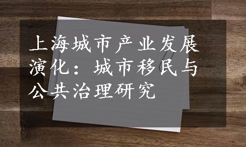 上海城市产业发展演化：城市移民与公共治理研究