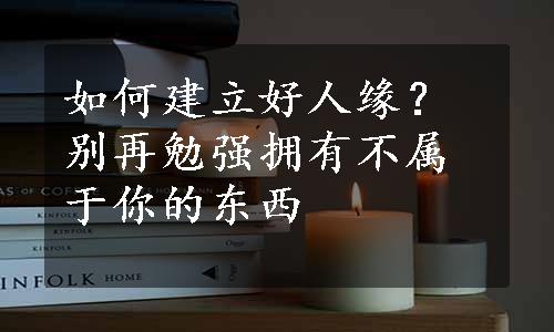 如何建立好人缘？别再勉强拥有不属于你的东西