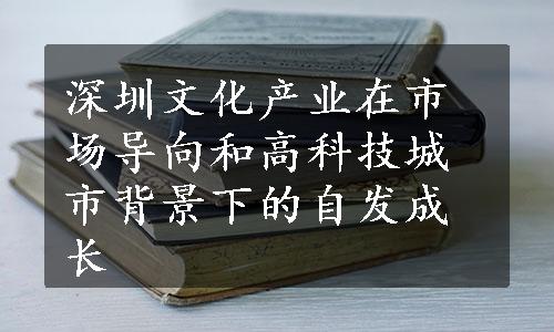 深圳文化产业在市场导向和高科技城市背景下的自发成长