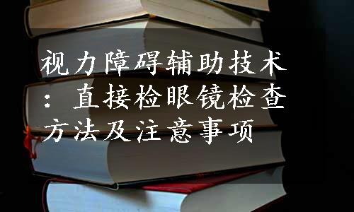 视力障碍辅助技术：直接检眼镜检查方法及注意事项