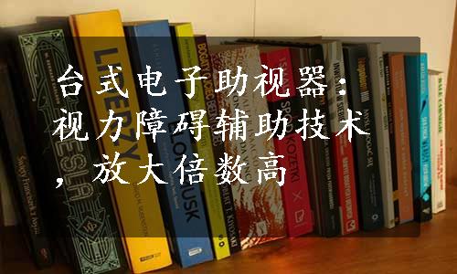 台式电子助视器：视力障碍辅助技术，放大倍数高