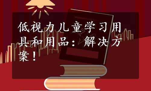 低视力儿童学习用具和用品：解决方案！