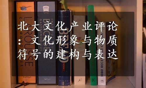 北大文化产业评论：文化形象与物质符号的建构与表达