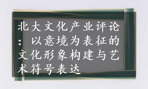 北大文化产业评论：以意境为表征的文化形象构建与艺术符号表达