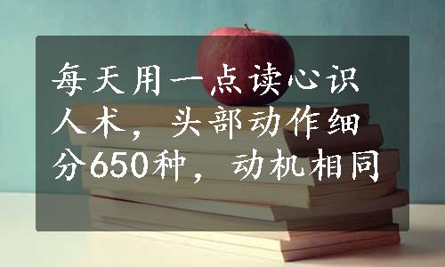 每天用一点读心识人术，头部动作细分650种，动机相同