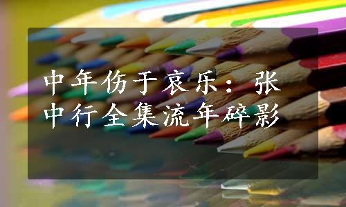 中年伤于哀乐：张中行全集流年碎影