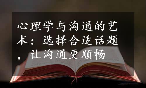 心理学与沟通的艺术：选择合适话题，让沟通更顺畅