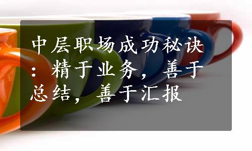 中层职场成功秘诀：精于业务，善于总结，善于汇报