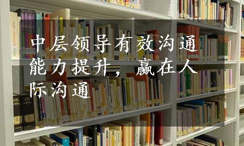 中层领导有效沟通能力提升，赢在人际沟通