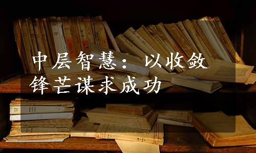 中层智慧：以收敛锋芒谋求成功