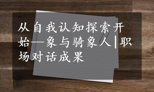 从自我认知探索开始—象与骑象人|职场对话成果