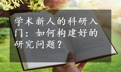 学术新人的科研入门：如何构建好的研究问题？