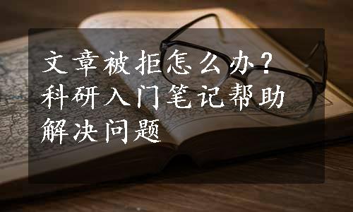 文章被拒怎么办？科研入门笔记帮助解决问题