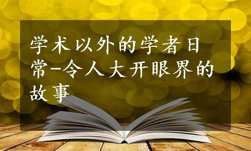 学术以外的学者日常-令人大开眼界的故事