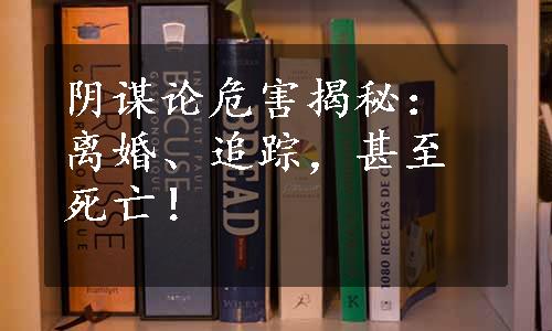 阴谋论危害揭秘：离婚、追踪，甚至死亡！