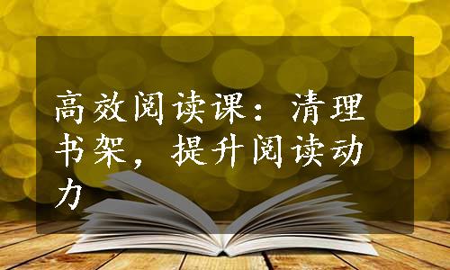 高效阅读课：清理书架，提升阅读动力