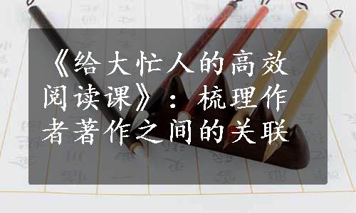 《给大忙人的高效阅读课》：梳理作者著作之间的关联