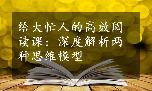 给大忙人的高效阅读课：深度解析两种思维模型