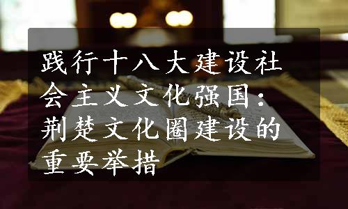 践行十八大建设社会主义文化强国：荆楚文化圈建设的重要举措