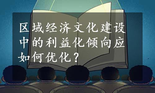 区域经济文化建设中的利益化倾向应如何优化？