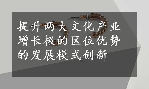 提升两大文化产业增长极的区位优势的发展模式创新