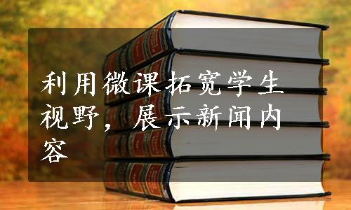 利用微课拓宽学生视野，展示新闻内容