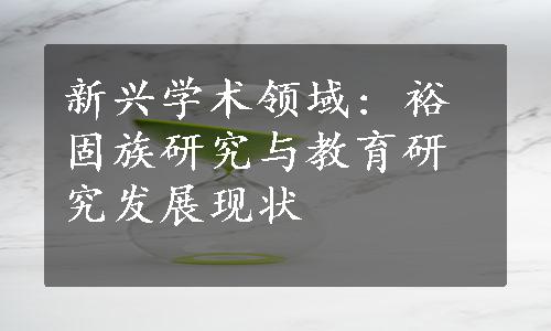 新兴学术领域: 裕固族研究与教育研究发展现状