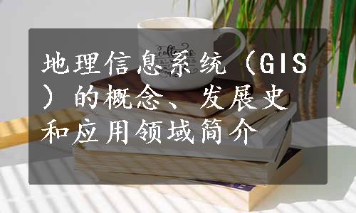 地理信息系统（GIS）的概念、发展史和应用领域简介