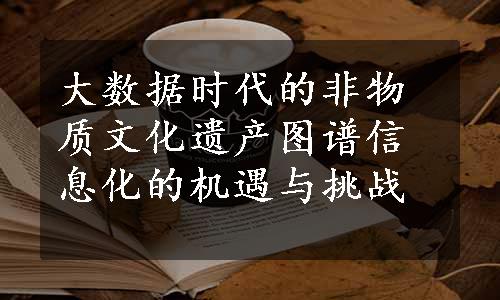 大数据时代的非物质文化遗产图谱信息化的机遇与挑战