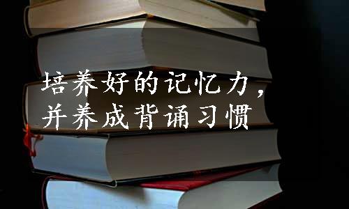 培养好的记忆力，并养成背诵习惯