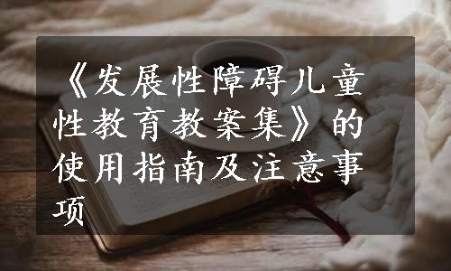 《发展性障碍儿童性教育教案集》的使用指南及注意事项