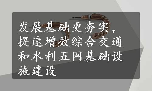 发展基础更夯实，提速增效综合交通和水利五网基础设施建设