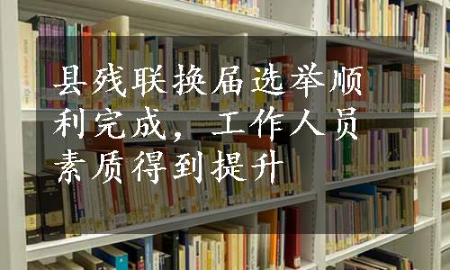 县残联换届选举顺利完成，工作人员素质得到提升