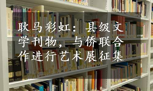 耿马彩虹：县级文学刊物，与侨联合作进行艺术展征集