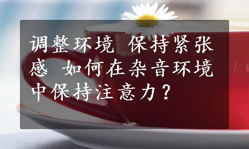 调整环境 保持紧张感 如何在杂音环境中保持注意力？