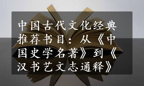 中国古代文化经典推荐书目：从《中国史学名著》到《汉书艺文志通释》