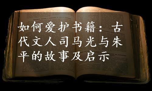 如何爱护书籍：古代文人司马光与朱平的故事及启示