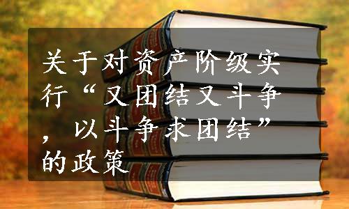 关于对资产阶级实行“又团结又斗争，以斗争求团结”的政策