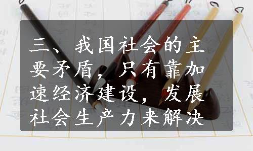 三、我国社会的主要矛盾，只有靠加速经济建设，发展社会生产力来解决