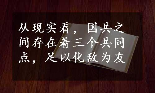 从现实看，国共之间存在着三个共同点，足以化敌为友