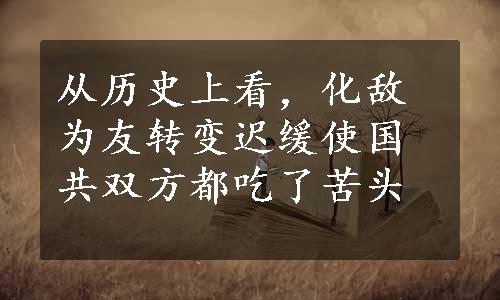 从历史上看，化敌为友转变迟缓使国共双方都吃了苦头