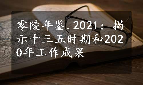 零陵年鉴.2021：揭示十三五时期和2020年工作成果