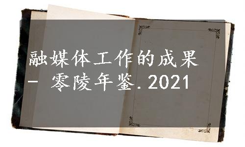 融媒体工作的成果 - 零陵年鉴.2021