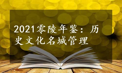 2021零陵年鉴：历史文化名城管理