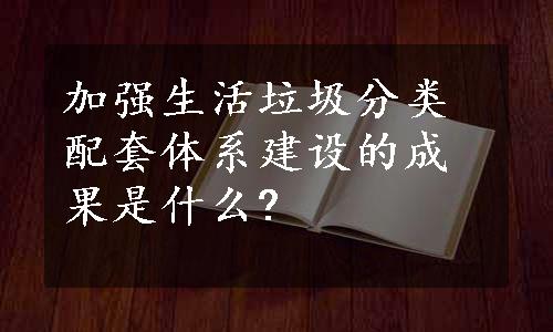 加强生活垃圾分类配套体系建设的成果是什么?