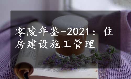 零陵年鉴-2021：住房建设施工管理