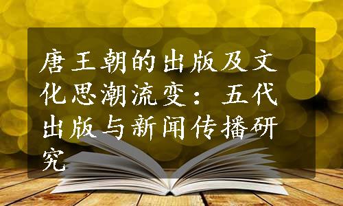 唐王朝的出版及文化思潮流变：五代出版与新闻传播研究