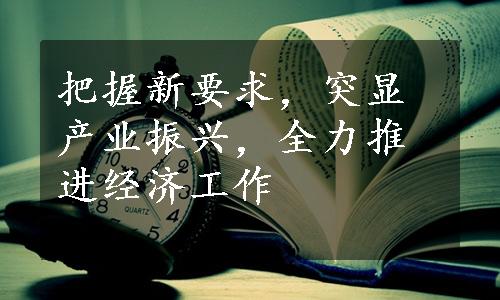 把握新要求，突显产业振兴，全力推进经济工作